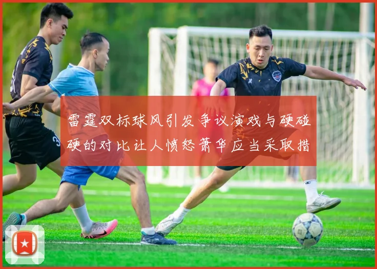 雷霆双标球风引发争议演戏与硬碰硬的对比让人愤怒萧华应当采取措施