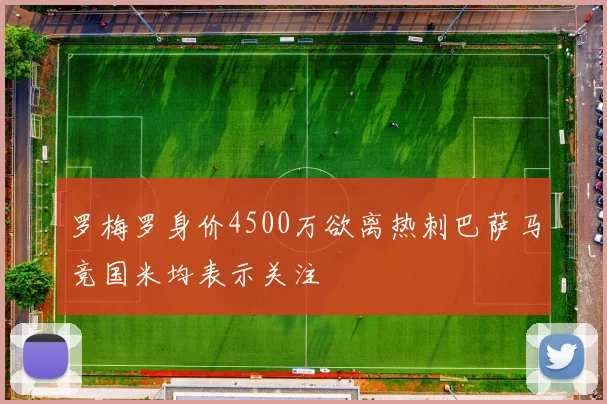 罗梅罗身价4500万欲离热刺巴萨马竞国米均表示关注