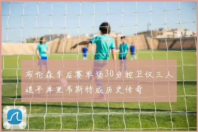 布伦森季后赛单场30分控卫仅三人追平库里韦斯特成历史传奇