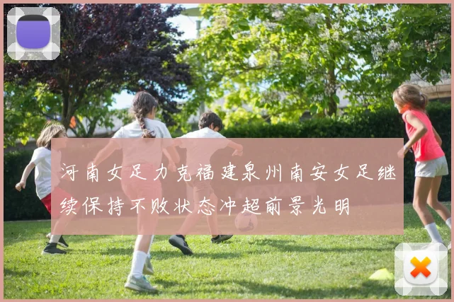 河南女足力克福建泉州南安女足继续保持不败状态冲超前景光明