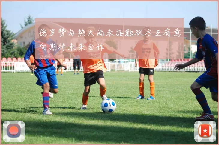 德罗赞与热火尚未接触双方互有意向期待未来合作