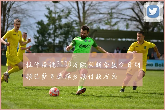 拉什福德3000万欧买断条款今日到期巴萨可选择分期付款方式