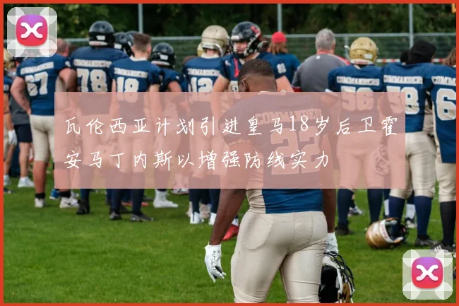 瓦伦西亚计划引进皇马18岁后卫霍安马丁内斯以增强防线实力