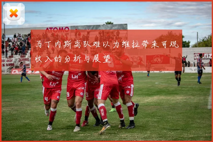 马丁内斯离队难以为维拉带来可观收入的分析与展望