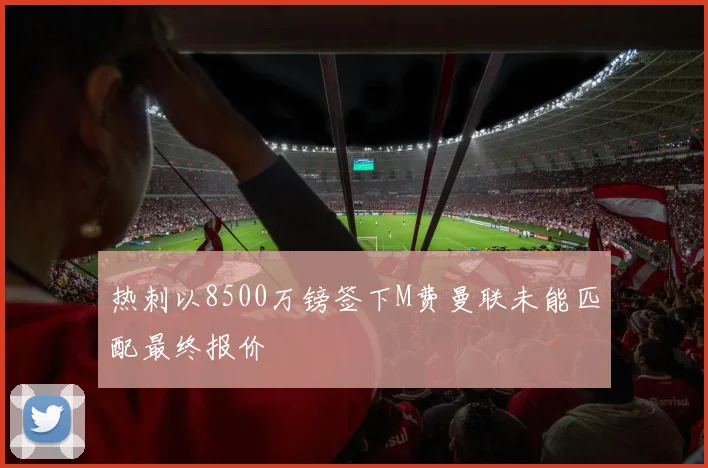 热刺以8500万镑签下M费曼联未能匹配最终报价