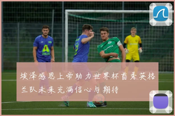 埃泽感恩上帝助力世界杯首秀英格兰队未来充满信心与期待