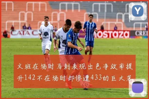 文班在场时马刺表现出色净效率提升142不在场时却惨遭433的巨大落差