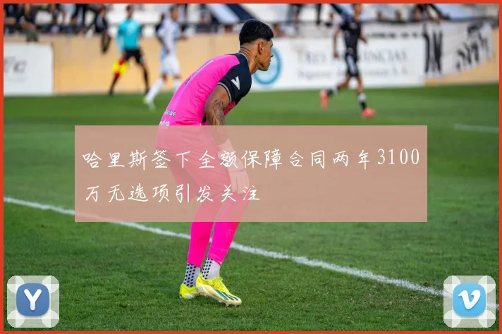 哈里斯签下全额保障合同两年3100万无选项引发关注