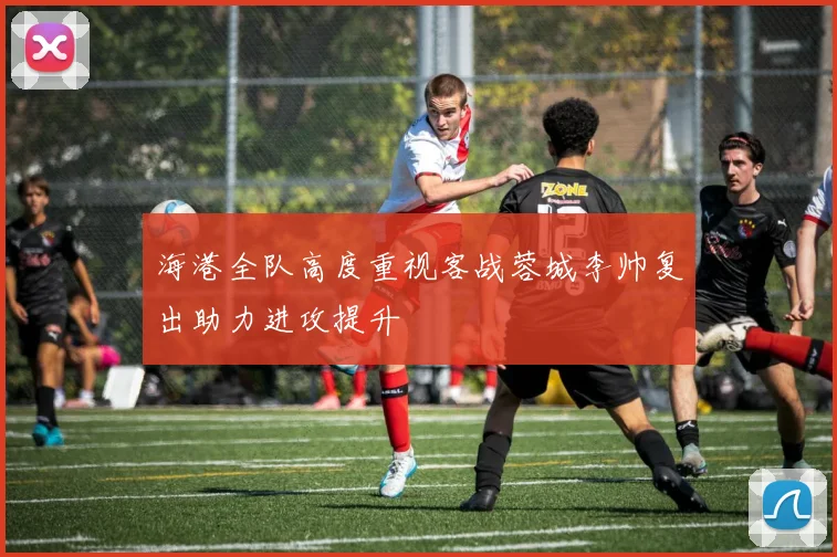 海港全队高度重视客战蓉城李帅复出助力进攻提升