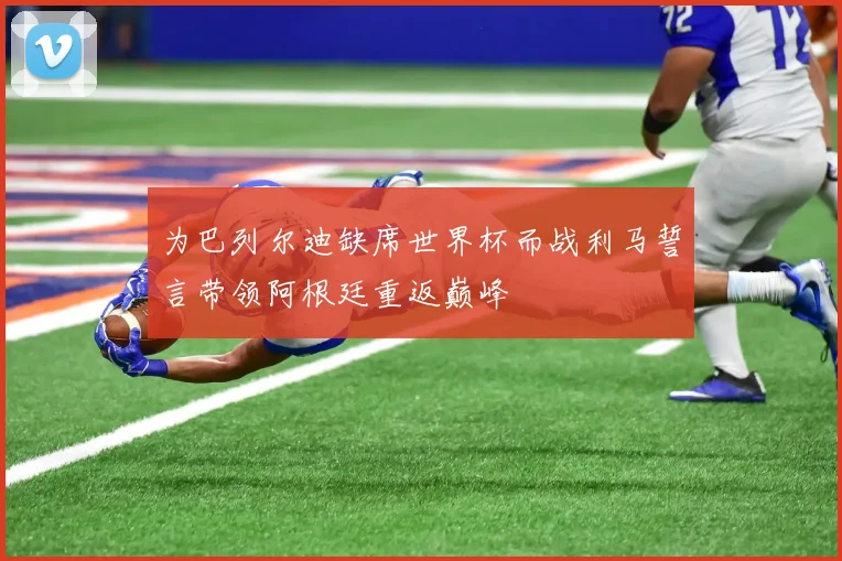 为巴列尔迪缺席世界杯而战利马誓言带领阿根廷重返巅峰