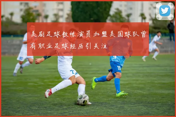 美剧足球教练演员加盟美国球队曾有职业足球经历引关注