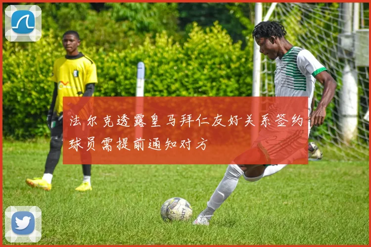 法尔克透露皇马拜仁友好关系签约球员需提前通知对方