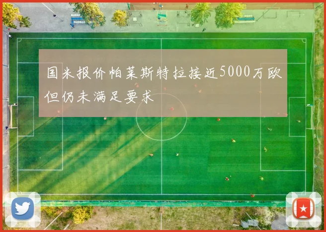 国米报价帕莱斯特拉接近5000万欧但仍未满足要求