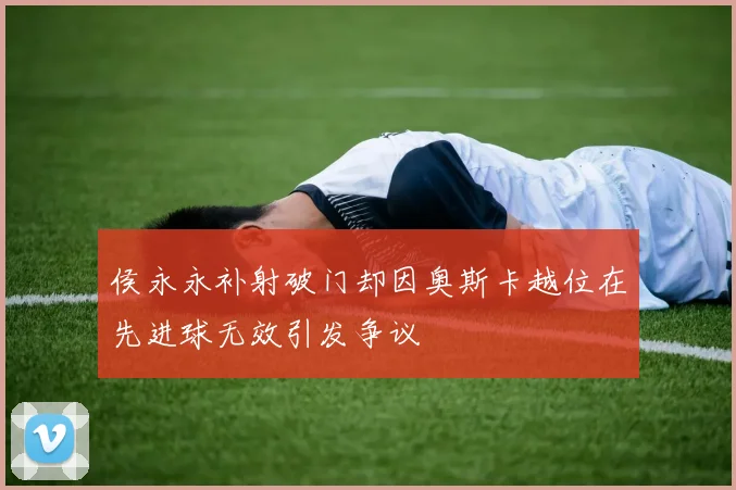侯永永补射破门却因奥斯卡越位在先进球无效引发争议