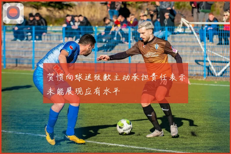 贺惯向球迷致歉主动承担责任表示未能展现应有水平