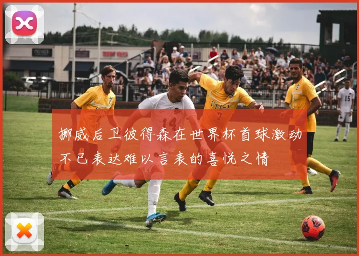 挪威后卫彼得森在世界杯首球激动不已表达难以言表的喜悦之情