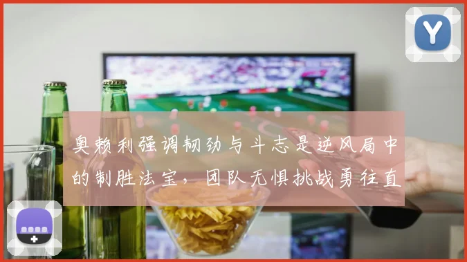 奥赖利强调韧劲与斗志是逆风局中的制胜法宝，团队无惧挑战勇往直前