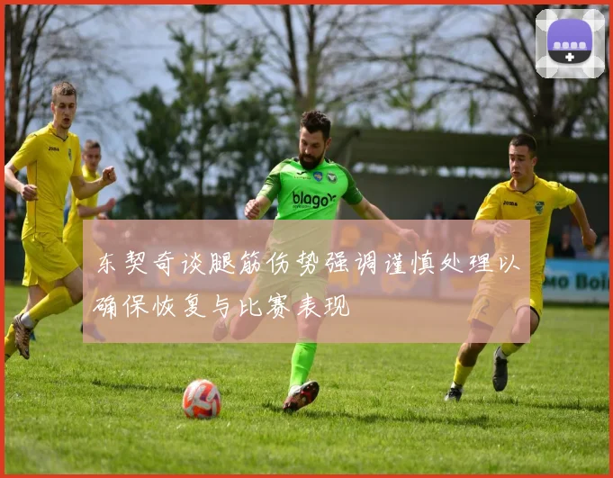东契奇谈腿筋伤势强调谨慎处理以确保恢复与比赛表现