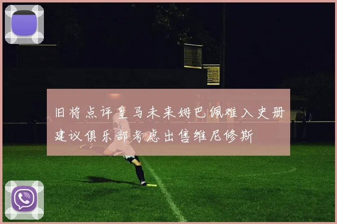 旧将点评皇马未来姆巴佩难入史册建议俱乐部考虑出售维尼修斯