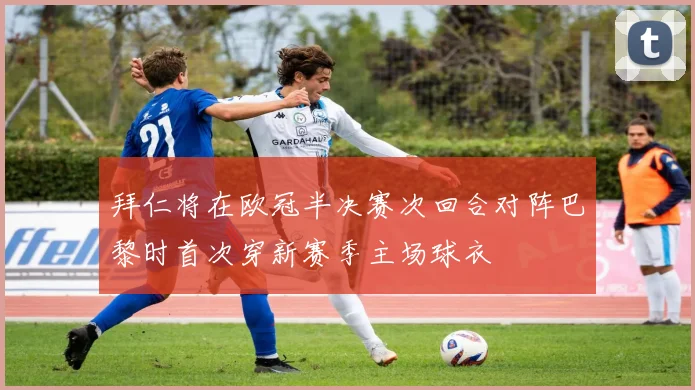 拜仁将在欧冠半决赛次回合对阵巴黎时首次穿新赛季主场球衣