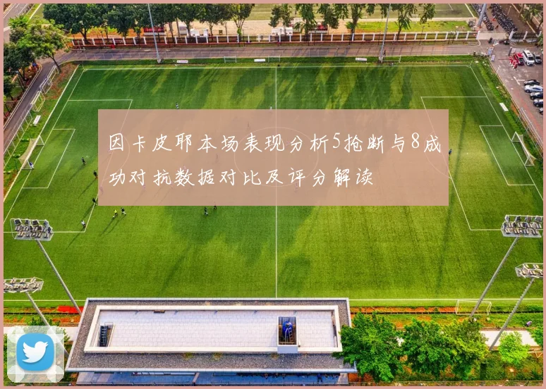 因卡皮耶本场表现分析5抢断与8成功对抗数据对比及评分解读