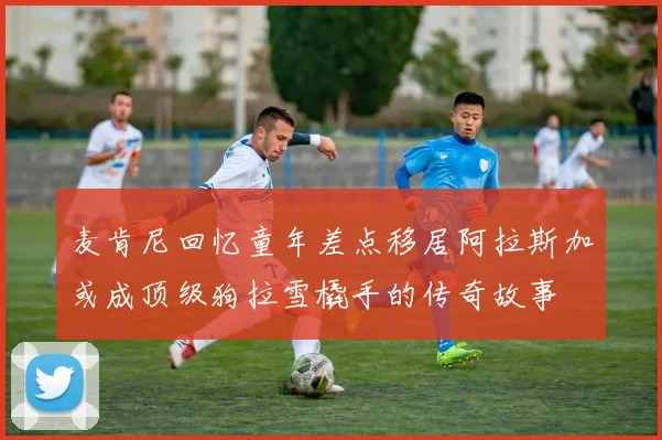 麦肯尼回忆童年差点移居阿拉斯加或成顶级狗拉雪橇手的传奇故事