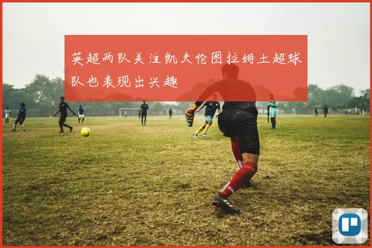 英超两队关注凯夫伦图拉姆土超球队也表现出兴趣