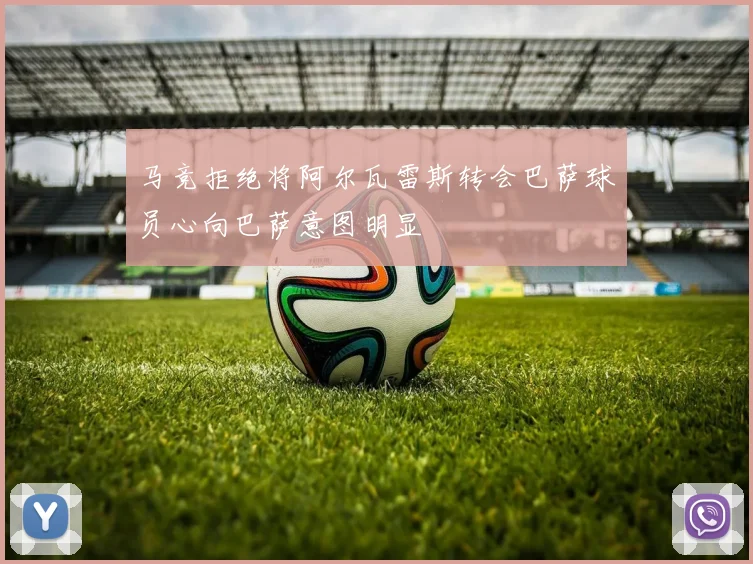 马竞拒绝将阿尔瓦雷斯转会巴萨球员心向巴萨意图明显