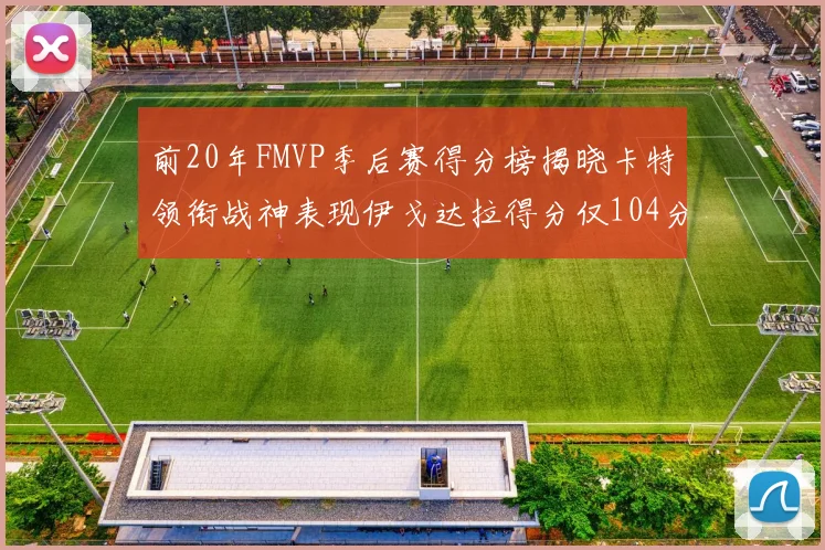 前20年FMVP季后赛得分榜揭晓卡特领衔战神表现伊戈达拉得分仅104分