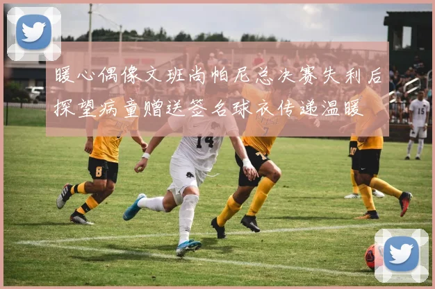 暖心偶像文班尚帕尼总决赛失利后探望病童赠送签名球衣传递温暖
