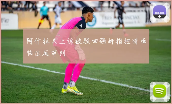 阿什拉夫上诉被驳回强奸指控将面临法庭审判
